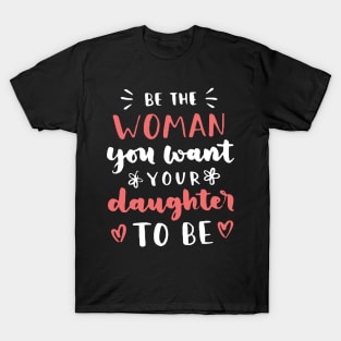 Be The Woman You Want Your Daughter To Be Feminism T-Shirt